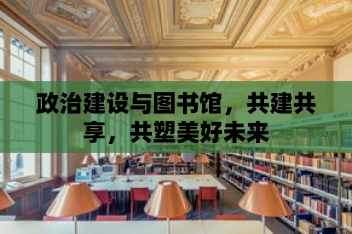 政治建設與圖書館，共建共享，共塑美好未來