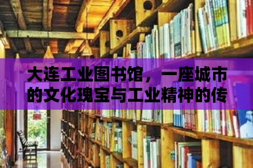 大連工業圖書館，一座城市的文化瑰寶與工業精神的傳承