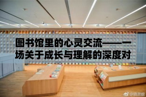 圖書館里的心靈交流——一場關于成長與理解的深度對話