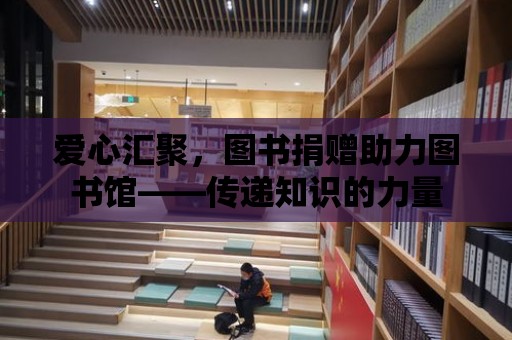 愛心匯聚，圖書捐贈助力圖書館——傳遞知識的力量