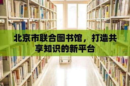 北京市聯(lián)合圖書館，打造共享知識的新平臺