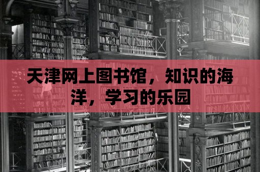 天津網(wǎng)上圖書館，知識的海洋，學習的樂園