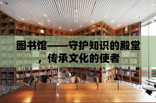 圖書館——守護知識的殿堂，傳承文化的使者