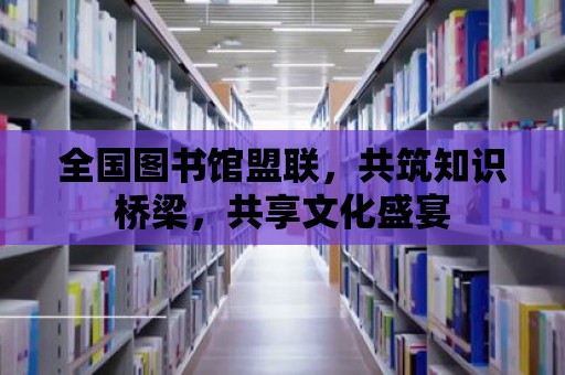 全國圖書館盟聯，共筑知識橋梁，共享文化盛宴