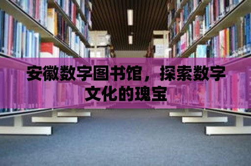 安徽數字圖書館，探索數字文化的瑰寶