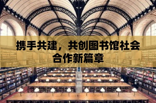 攜手共建，共創(chuàng)圖書館社會合作新篇章