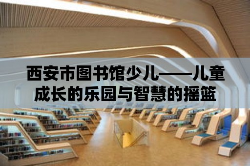 西安市圖書館少兒——兒童成長的樂園與智慧的搖籃