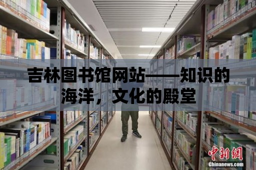 吉林圖書館網站——知識的海洋，文化的殿堂