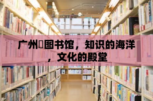 廣州巿圖書館，知識的海洋，文化的殿堂