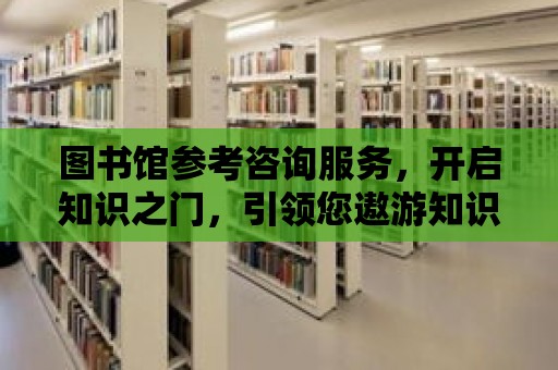 圖書館參考咨詢服務，開啟知識之門，引領您遨游知識海洋