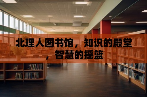 北理人圖書館，知識的殿堂，智慧的搖籃