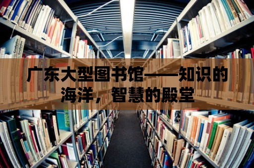 廣東大型圖書館——知識的海洋，智慧的殿堂