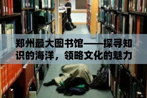 鄭州最大圖書館——探尋知識的海洋，領略文化的魅力