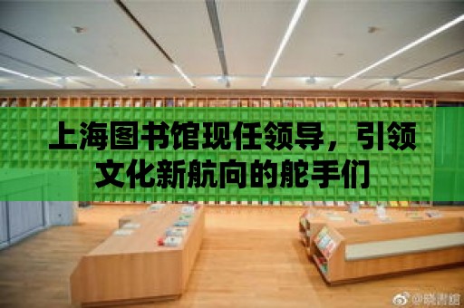 上海圖書館現任領導，引領文化新航向的舵手們