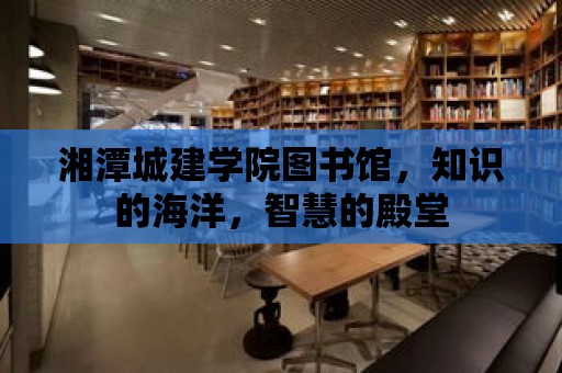 湘潭城建學院圖書館，知識的海洋，智慧的殿堂