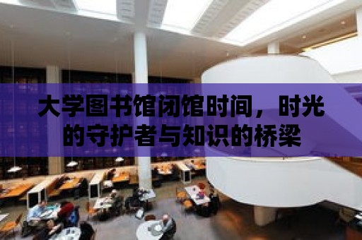 大學圖書館閉館時間，時光的守護者與知識的橋梁