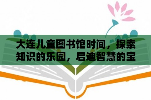 大連兒童圖書館時(shí)間，探索知識(shí)的樂園，啟迪智慧的寶庫