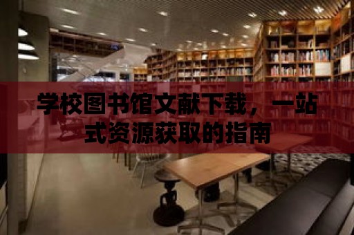 學校圖書館文獻下載，一站式資源獲取的指南