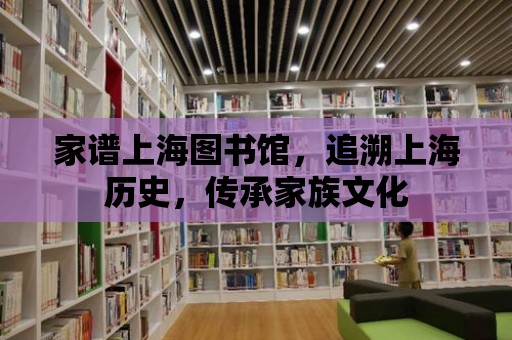 家譜上海圖書館，追溯上海歷史，傳承家族文化