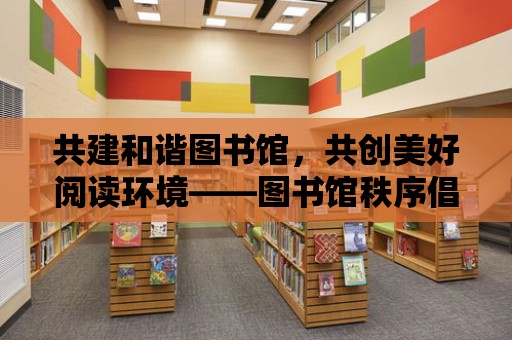 共建和諧圖書館，共創美好閱讀環境——圖書館秩序倡議書