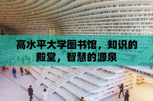 高水平大學圖書館，知識的殿堂，智慧的源泉