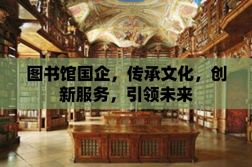 圖書館國企，傳承文化，創新服務，引領未來