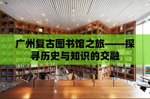 廣州復古圖書館之旅——探尋歷史與知識的交融