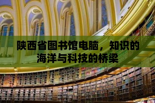 陜西省圖書館電腦，知識的海洋與科技的橋梁