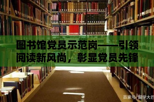 圖書館黨員示范崗——引領閱讀新風尚，彰顯黨員先鋒模范