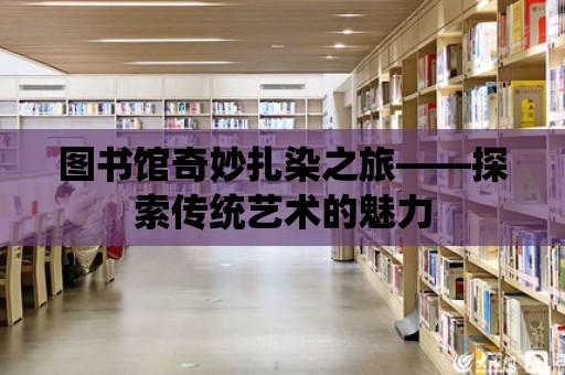 圖書館奇妙扎染之旅——探索傳統藝術的魅力