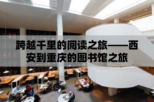 跨越千里的閱讀之旅——西安到重慶的圖書館之旅