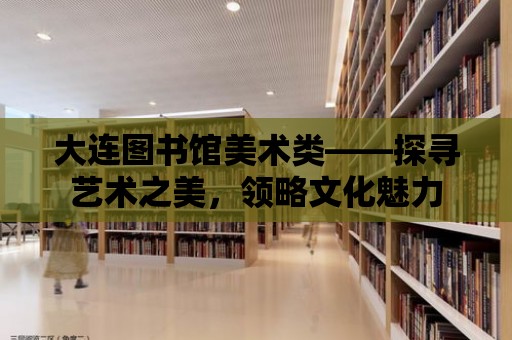 大連圖書館美術類——探尋藝術之美，領略文化魅力