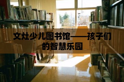 文灶少兒圖書館——孩子們的智慧樂園