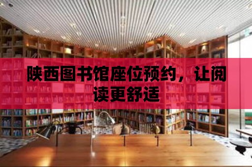 陜西圖書館座位預約，讓閱讀更舒適