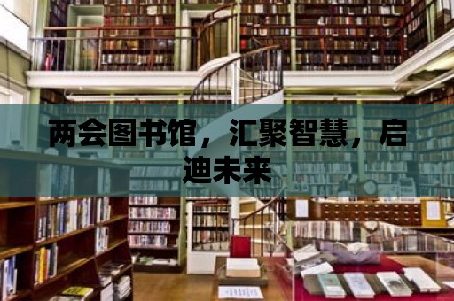 兩會圖書館，匯聚智慧，啟迪未來