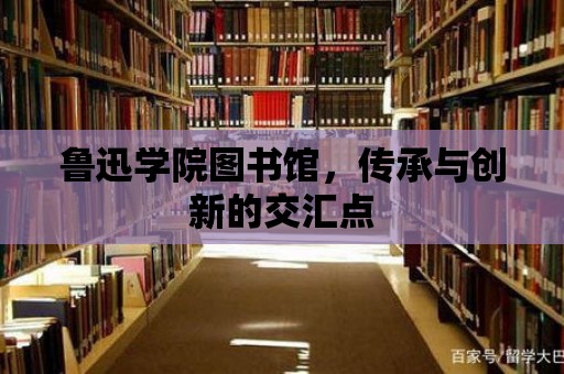 魯迅學院圖書館，傳承與創新的交匯點