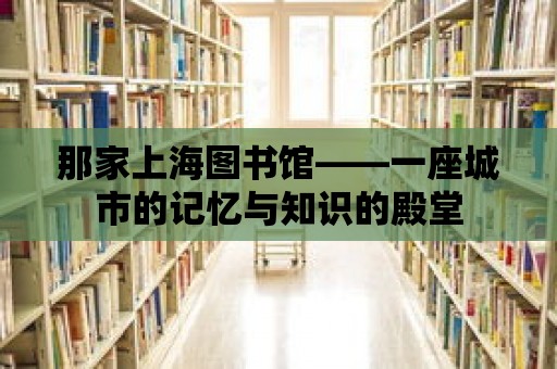 那家上海圖書館——一座城市的記憶與知識的殿堂