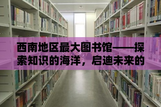 西南地區最大圖書館——探索知識的海洋，啟迪未來的燈塔