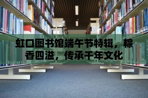 虹口圖書館端午節特輯，粽香四溢，傳承千年文化