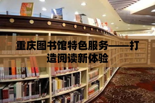 重慶圖書館特色服務(wù)——打造閱讀新體驗(yàn)