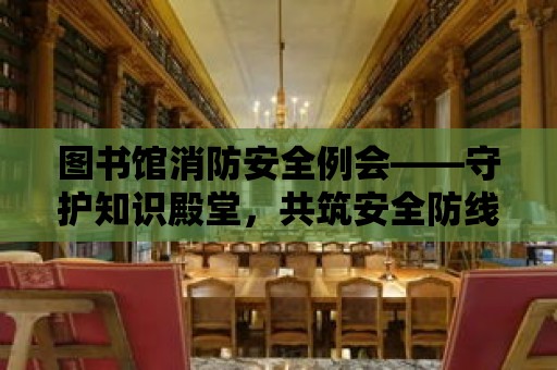 圖書館消防安全例會——守護(hù)知識殿堂，共筑安全防線