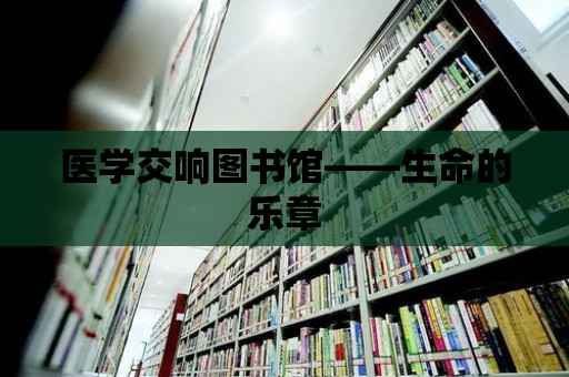 醫學交響圖書館——生命的樂章