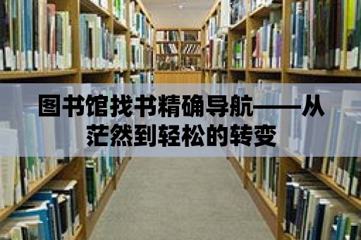 圖書館找書精確導(dǎo)航——從茫然到輕松的轉(zhuǎn)變