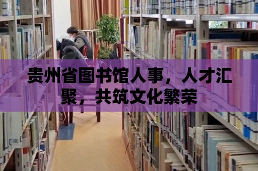 貴州省圖書館人事，人才匯聚，共筑文化繁榮