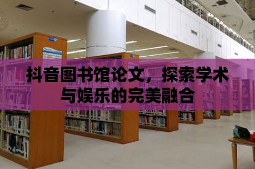 抖音圖書館論文，探索學術與娛樂的完美融合