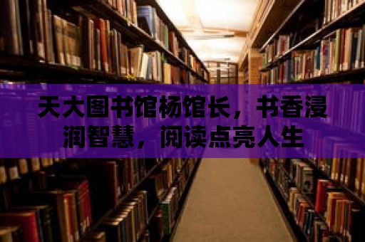 天大圖書館楊館長，書香浸潤智慧，閱讀點亮人生