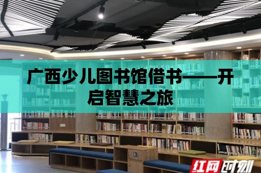 廣西少兒圖書館借書——開啟智慧之旅