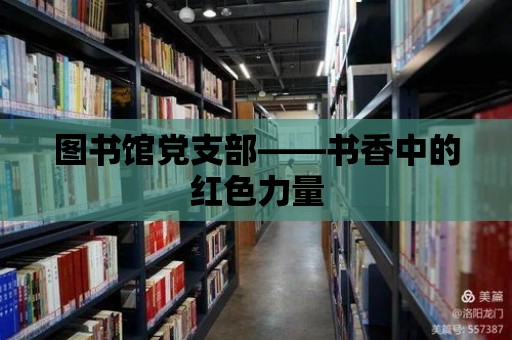 圖書館黨支部——書香中的紅色力量