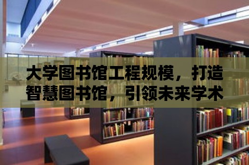 大學(xué)圖書館工程規(guī)模，打造智慧圖書館，引領(lǐng)未來學(xué)術(shù)研究