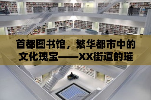 首都圖書館，繁華都市中的文化瑰寶——XX街道的璀璨明珠